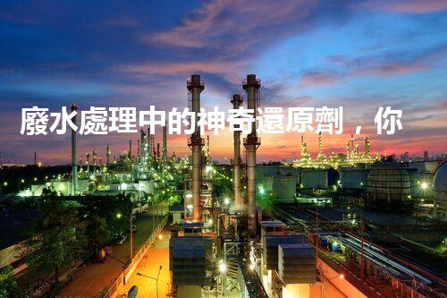 廢水處理中的神奇還原劑，你知道有哪些？